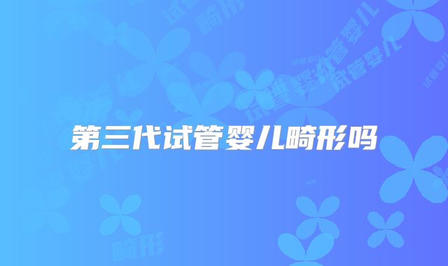 第三代试管婴儿畸形吗