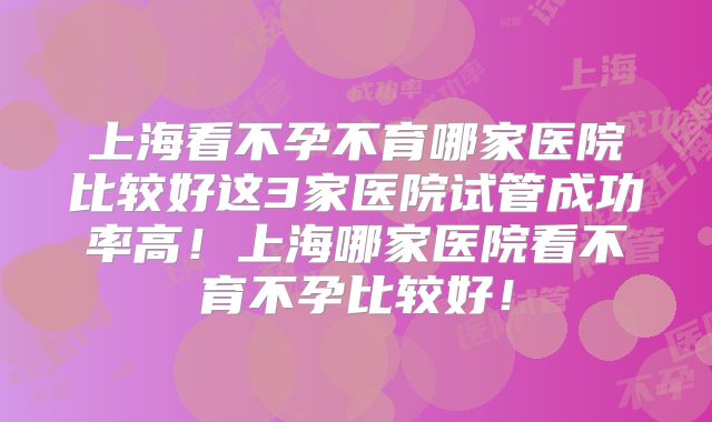 上海看不孕不育哪家医院比较好这3家医院试管成功率高!上海哪家医院看不育不孕比较好!
