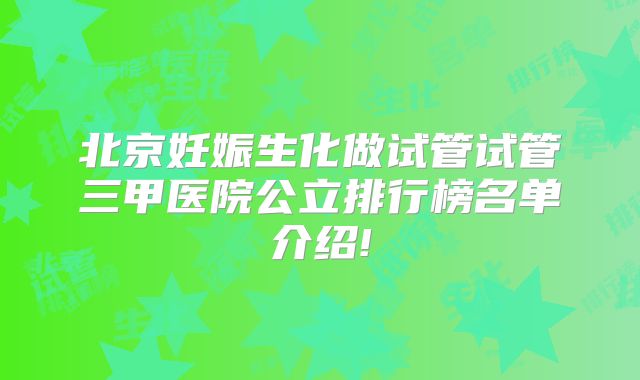 北京妊娠生化做试管试管三甲医院公立排行榜名单介绍!