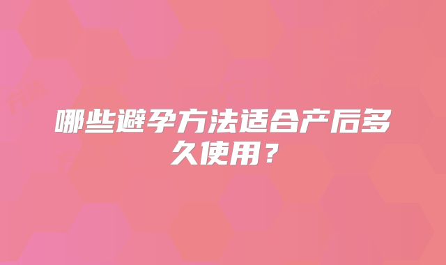 哪些避孕方法适合产后多久使用？