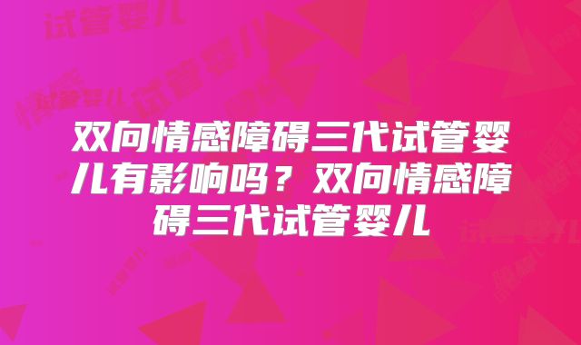 双向情感障碍三代试管婴儿有影响吗？双向情感障碍三代试管婴儿