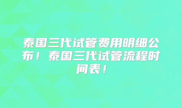 泰国三代试管费用明细公布！泰国三代试管流程时间表！