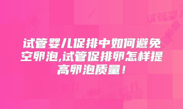 试管婴儿促排中如何避免空卵泡,试管促排卵怎样提高卵泡质量！