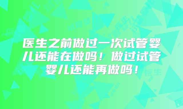 医生之前做过一次试管婴儿还能在做吗！做过试管婴儿还能再做吗！
