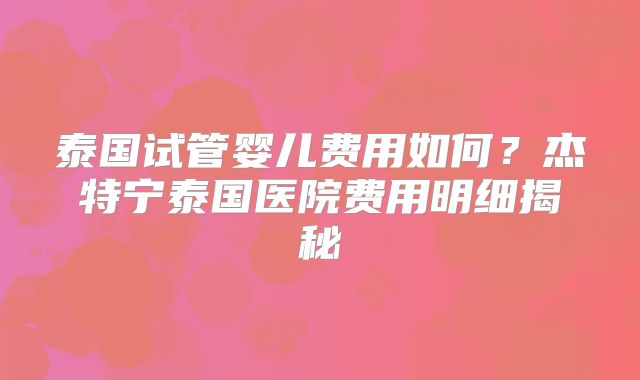 泰国试管婴儿费用如何?杰特宁泰国医院费用明细揭秘