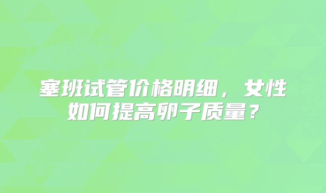 塞班试管价格明细，女性如何提高卵子质量？