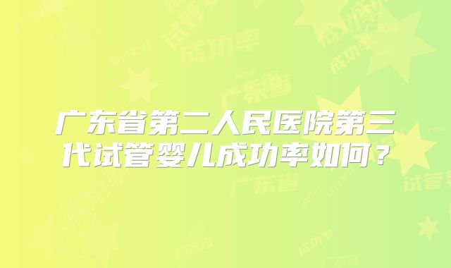 广东省第二人民医院第三代试管婴儿成功率如何？