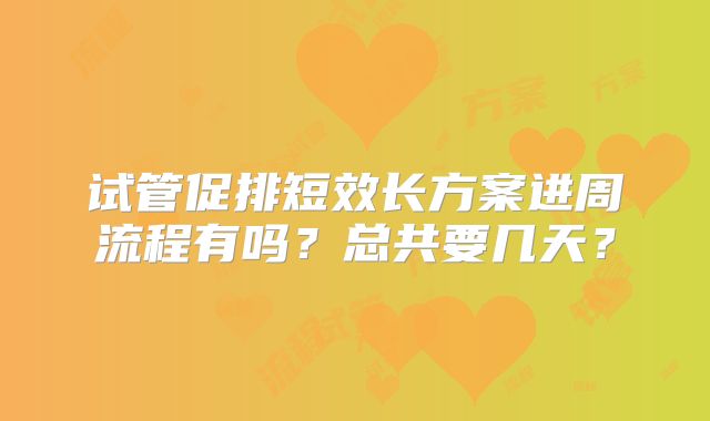 试管促排短效长方案进周流程有吗？总共要几天？
