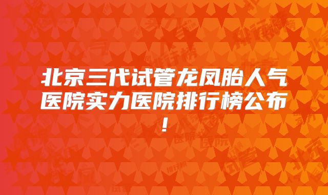 北京三代试管龙凤胎人气医院实力医院排行榜公布!