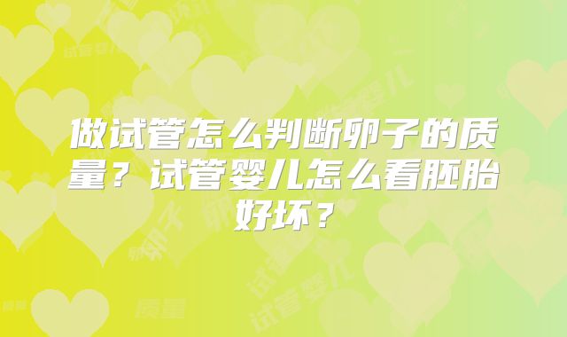 做试管怎么判断卵子的质量？试管婴儿怎么看胚胎好坏？