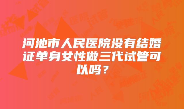 河池市人民医院没有结婚证单身女性做三代试管可以吗？