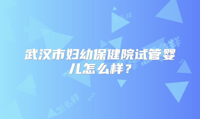 武汉市妇幼保健院试管婴儿怎么样？