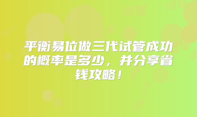 平衡易位做三代试管成功的概率是多少，并分享省钱攻略！