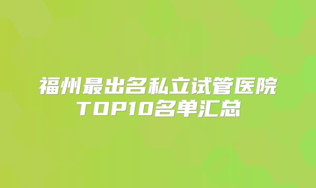 福州最出名私立试管医院TOP10名单汇总