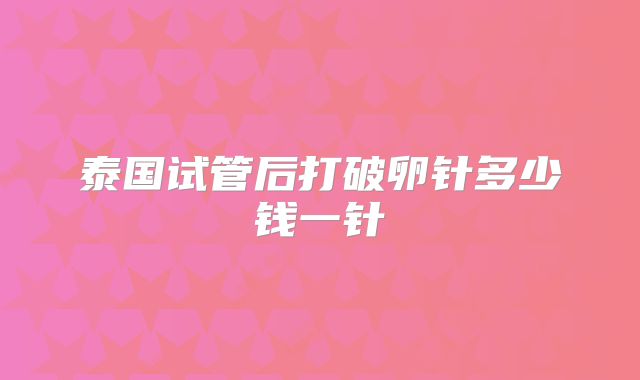 泰国试管后打破卵针多少钱一针