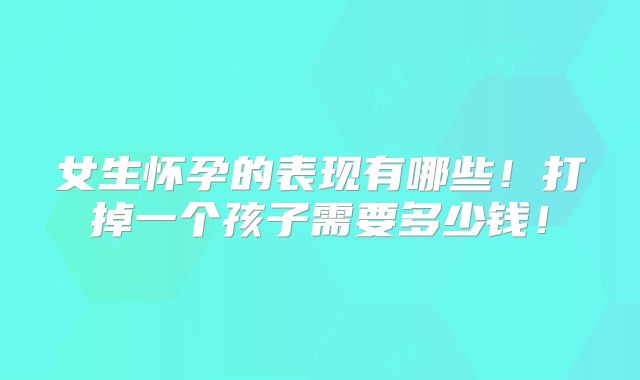 女生怀孕的表现有哪些!打掉一个孩子需要多少钱!