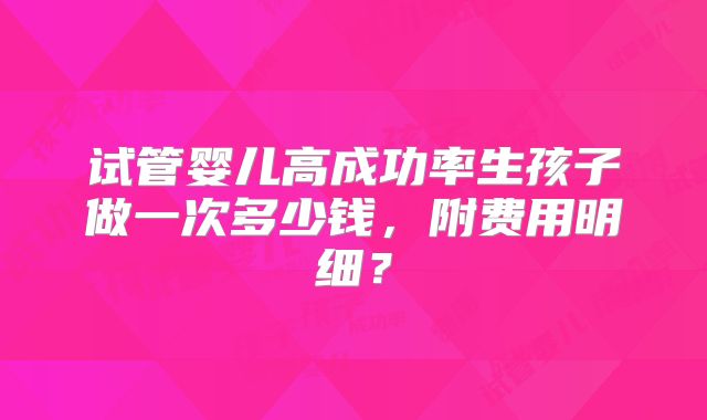 试管婴儿高成功率生孩子做一次多少钱,附费用明细?