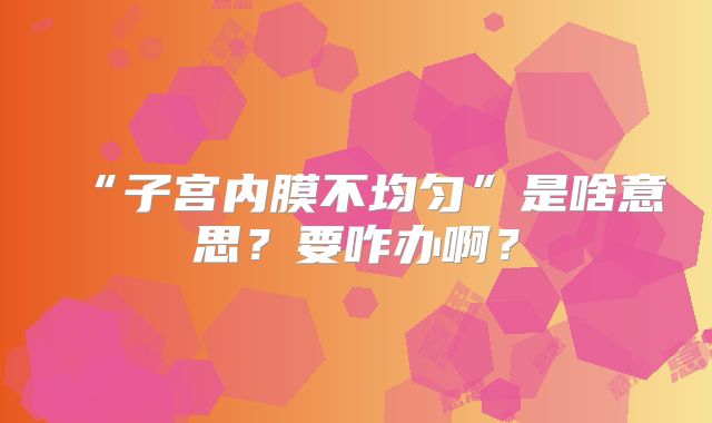 “子宫内膜不均匀”是啥意思？要咋办啊？