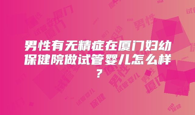 男性有无精症在厦门妇幼保健院做试管婴儿怎么样？