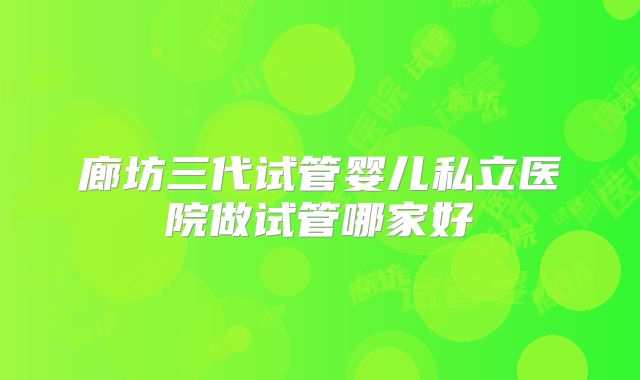 廊坊三代试管婴儿私立医院做试管哪家好