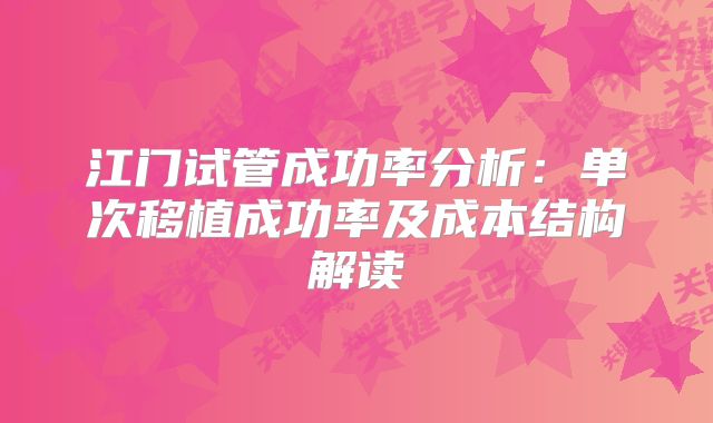 江门试管成功率分析：单次移植成功率及成本结构解读
