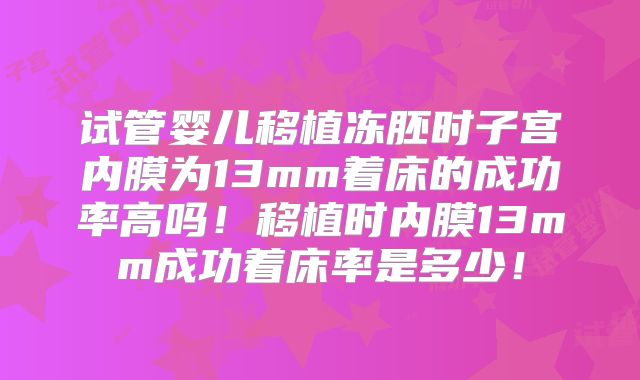 试管婴儿移植冻胚时子宫内膜为13mm着床的成功率高吗!移植时内膜13mm成功着床率是多少!