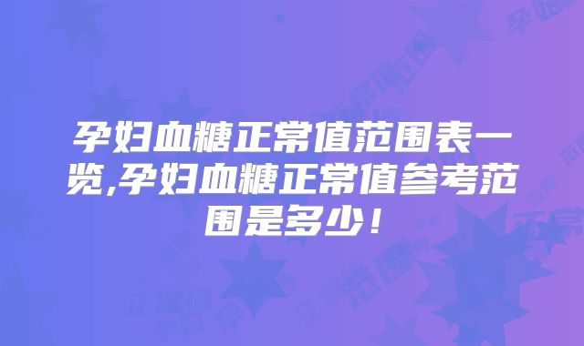 孕妇血糖正常值范围表一览,孕妇血糖正常值参考范围是多少！