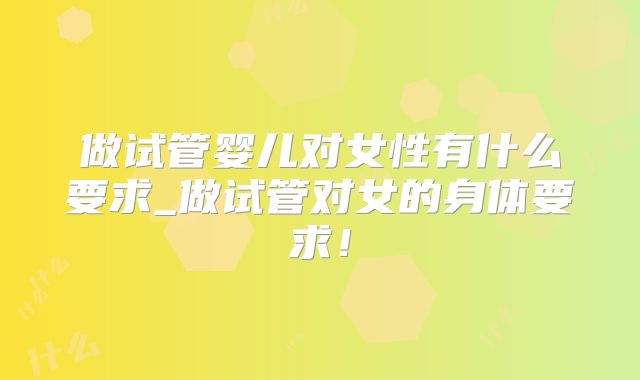 做试管婴儿对女性有什么要求_做试管对女的身体要求！