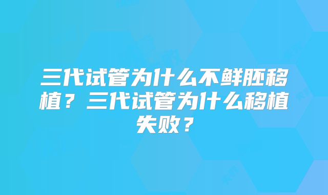 三代试管为什么不鲜胚移植?三代试管为什么移植失败?