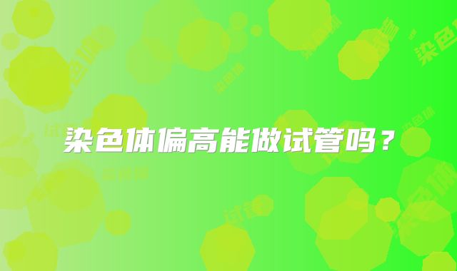 染色体偏高能做试管吗？