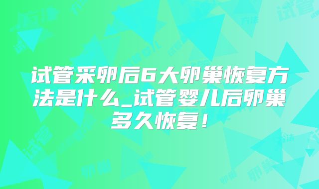 试管采卵后6大卵巢恢复方法是什么_试管婴儿后卵巢多久恢复！