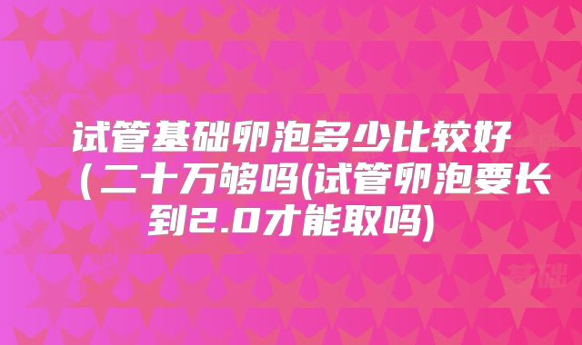 试管基础卵泡多少比较好（二十万够吗(试管卵泡要长到2.0才能取吗)