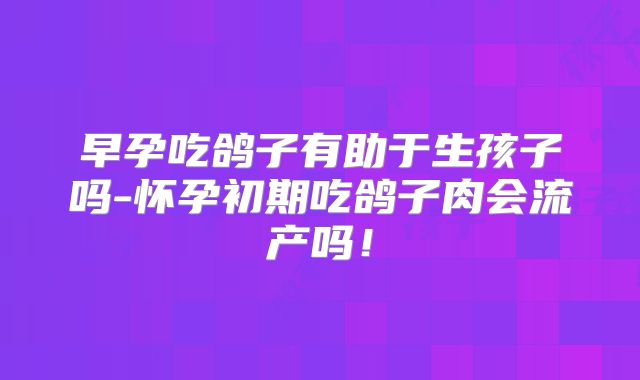 早孕吃鸽子有助于生孩子吗-怀孕初期吃鸽子肉会流产吗！