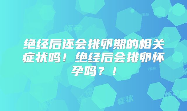 绝经后还会排卵期的相关症状吗！绝经后会排卵怀孕吗？！
