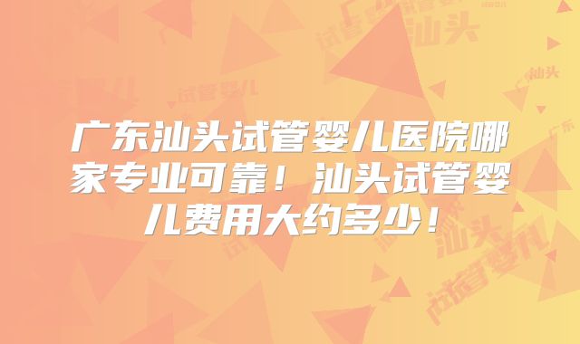 广东汕头试管婴儿医院哪家专业可靠！汕头试管婴儿费用大约多少！