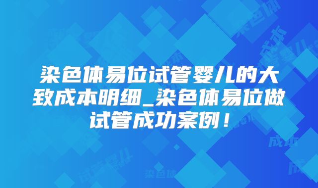 染色体易位试管婴儿的大致成本明细_染色体易位做试管成功案例！