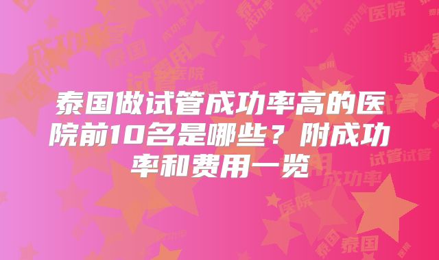 泰国做试管成功率高的医院前10名是哪些？附成功率和费用一览