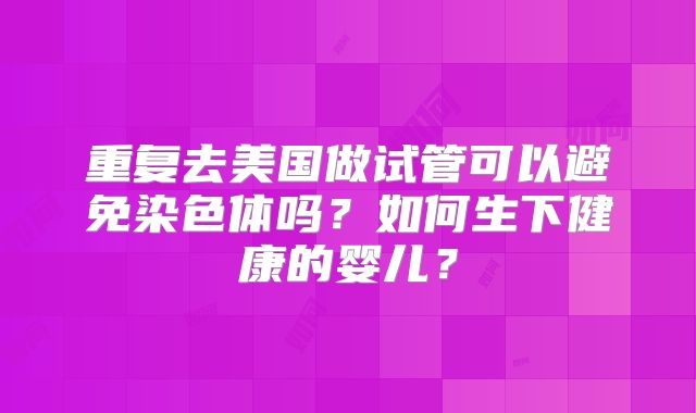 重复去美国做试管可以避免染色体吗?如何生下健康的婴儿?
