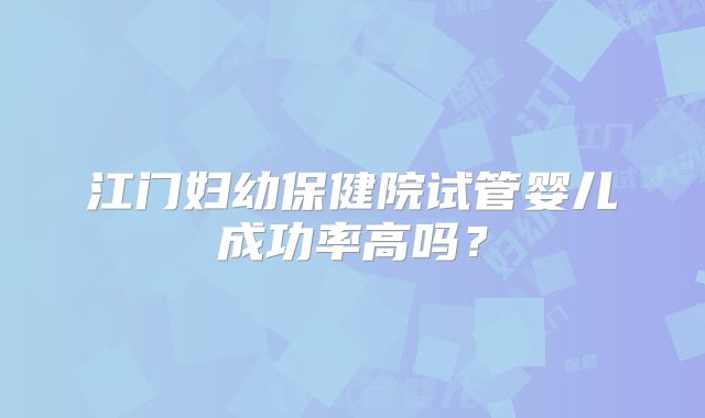 江门妇幼保健院试管婴儿成功率高吗？