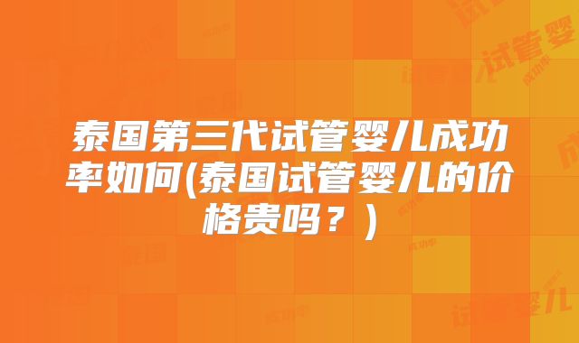 泰国第三代试管婴儿成功率如何(泰国试管婴儿的价格贵吗?)