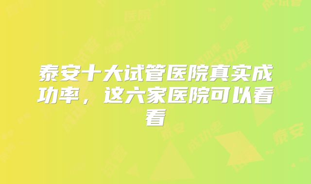 泰安十大试管医院真实成功率,这六家医院可以看看