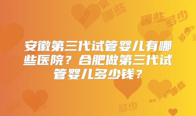 安徽第三代试管婴儿有哪些医院？合肥做第三代试管婴儿多少钱？
