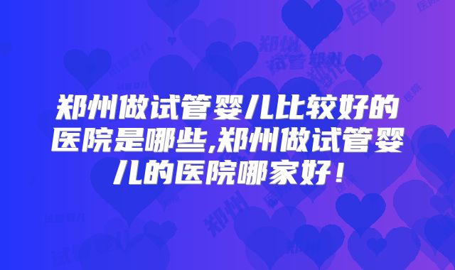 郑州做试管婴儿比较好的医院是哪些,郑州做试管婴儿的医院哪家好！