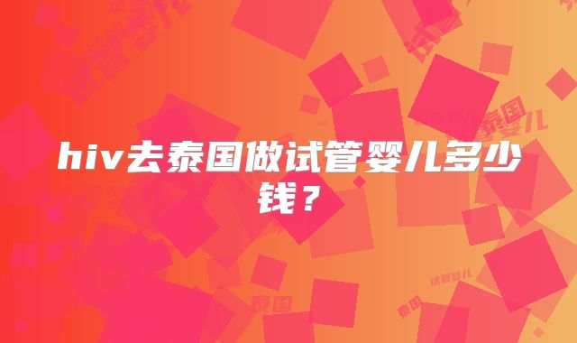 hiv去泰国做试管婴儿多少钱?
