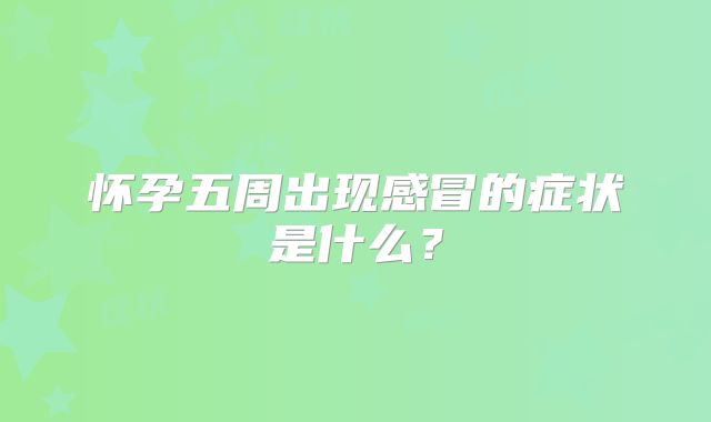怀孕五周出现感冒的症状是什么?