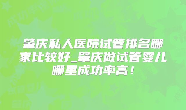 肇庆私人医院试管排名哪家比较好_肇庆做试管婴儿哪里成功率高！