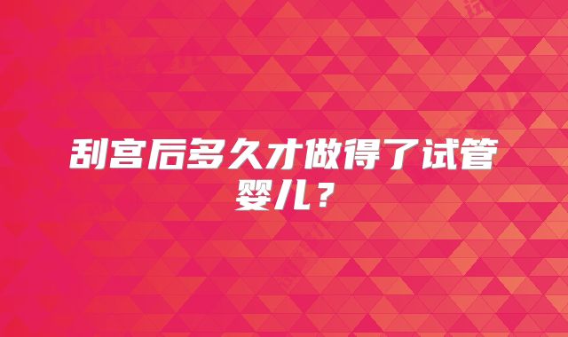 刮宫后多久才做得了试管婴儿？