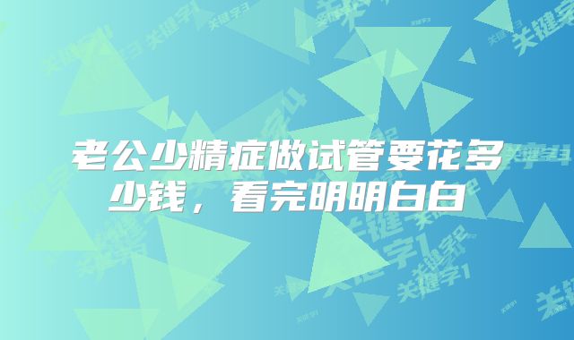 老公少精症做试管要花多少钱,看完明明白白