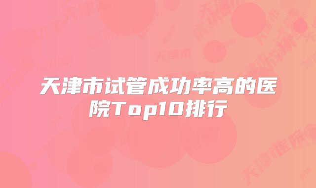 天津市试管成功率高的医院Top10排行