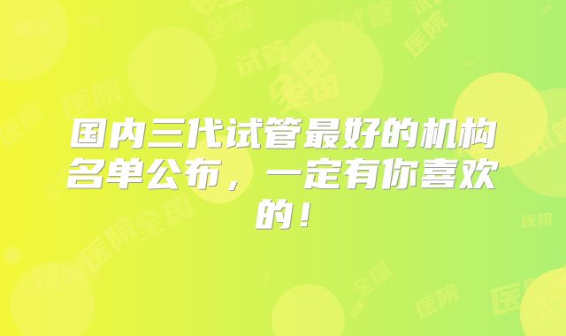 国内三代试管最好的机构名单公布,一定有你喜欢的!